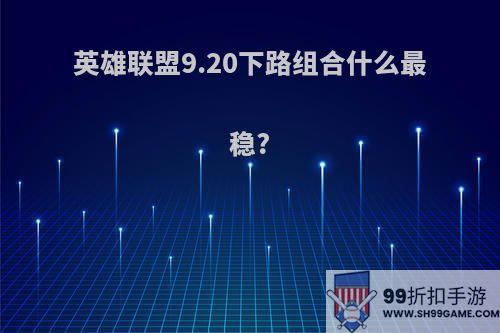 英雄联盟9.20下路组合什么最稳?