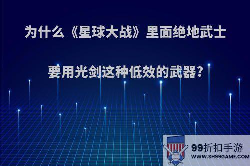 为什么《星球大战》里面绝地武士要用光剑这种低效的武器?