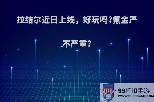 拉结尔近日上线，好玩吗?氪金严不严重?