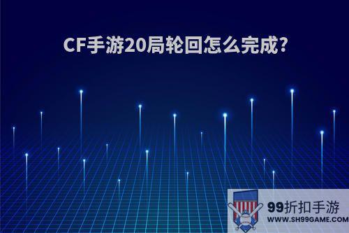 CF手游20局轮回怎么完成?