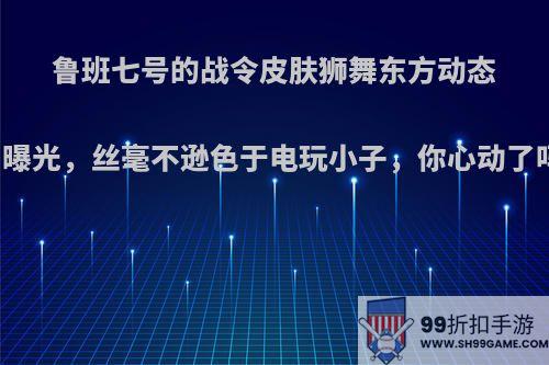 鲁班七号的战令皮肤狮舞东方动态图曝光，丝毫不逊色于电玩小子，你心动了吗?