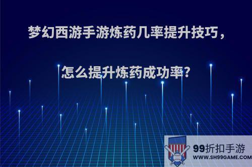 梦幻西游手游炼药几率提升技巧，怎么提升炼药成功率?