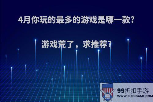 4月你玩的最多的游戏是哪一款?游戏荒了，求推荐?