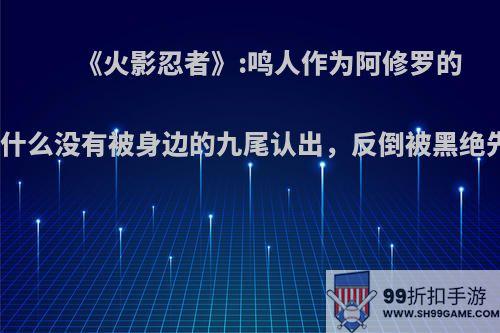 《火影忍者》:鸣人作为阿修罗的转世为什么没有被身边的九尾认出，反倒被黑绝先认出?