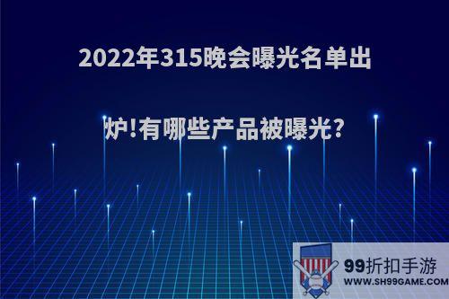 2022年315晚会曝光名单出炉!有哪些产品被曝光?