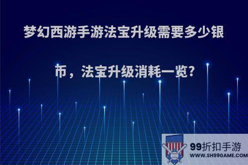 梦幻西游手游法宝升级需要多少银币，法宝升级消耗一览?