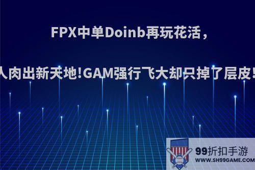 FPX中单Doinb再玩花活，中单石头人肉出新天地!GAM强行飞大却只掉了层皮!你怎么看?