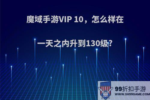 魔域手游VIP 10，怎么样在一天之内升到130级?