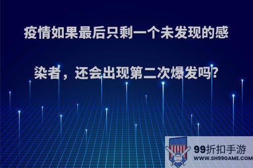 疫情如果最后只剩一个未发现的感染者，还会出现第二次爆发吗?