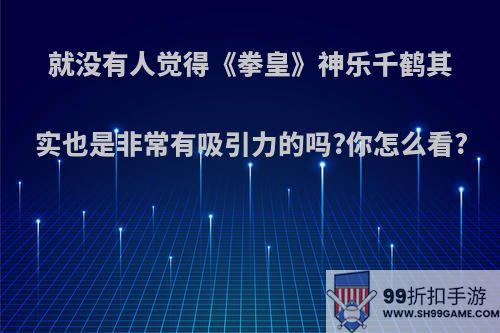 就没有人觉得《拳皇》神乐千鹤其实也是非常有吸引力的吗?你怎么看?