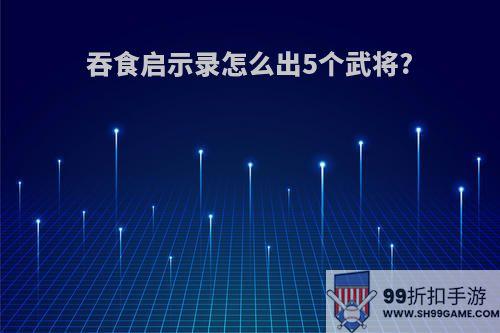 吞食启示录怎么出5个武将?