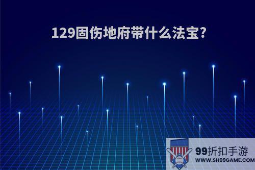 129固伤地府带什么法宝?