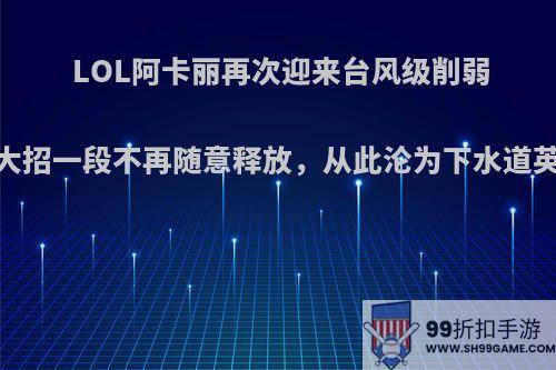 LOL阿卡丽再次迎来台风级削弱，大招一段不再随意释放，从此沦为下水道英雄?