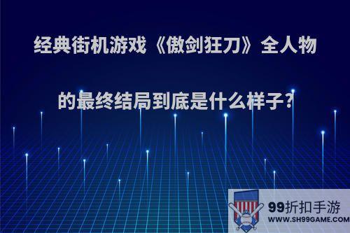 经典街机游戏《傲剑狂刀》全人物的最终结局到底是什么样子?