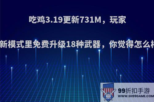 吃鸡3.19更新731M，玩家在新模式里免费升级18种武器，你觉得怎么样?