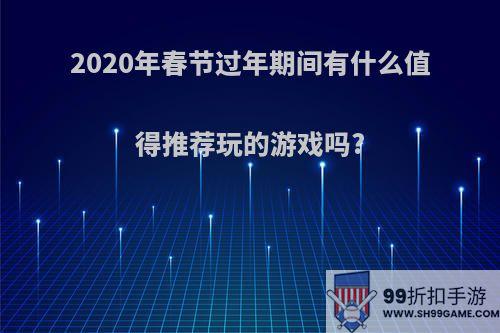 2020年春节过年期间有什么值得推荐玩的游戏吗?