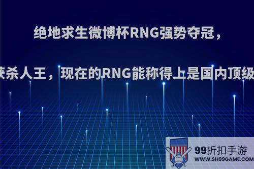 绝地求生微博杯RNG强势夺冠，小叮当斩获杀人王，现在的RNG能称得上是国内顶级强队了吗?