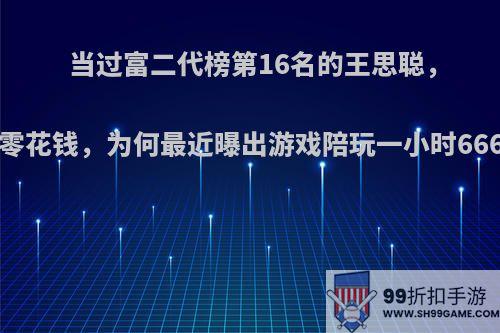 当过富二代榜第16名的王思聪，5亿当零花钱，为何最近曝出游戏陪玩一小时666金币?