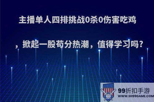 主播单人四排挑战0杀0伤害吃鸡，掀起一股苟分热潮，值得学习吗?