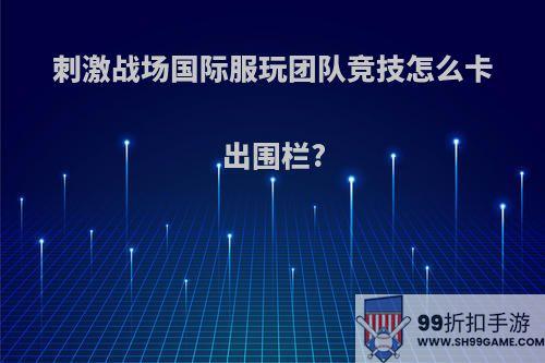 刺激战场国际服玩团队竞技怎么卡出围栏?