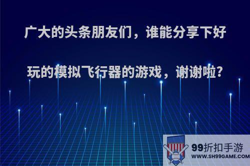 广大的头条朋友们，谁能分享下好玩的模拟飞行器的游戏，谢谢啦?