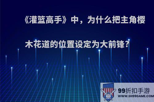 《灌篮高手》中，为什么把主角樱木花道的位置设定为大前锋?