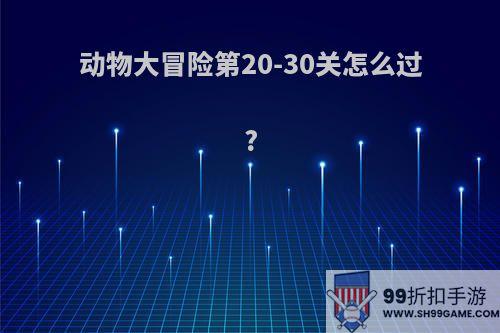 动物大冒险第20-30关怎么过?