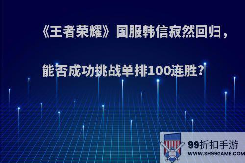 《王者荣耀》国服韩信寂然回归，能否成功挑战单排100连胜?