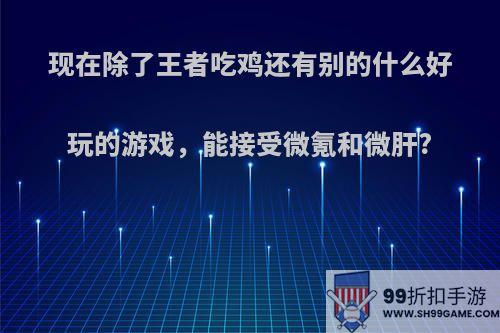 现在除了王者吃鸡还有别的什么好玩的游戏，能接受微氪和微肝?