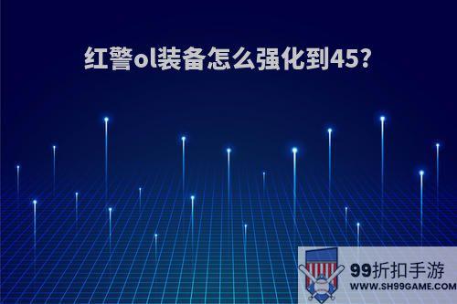 红警ol装备怎么强化到45?