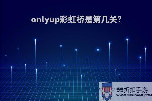 onlyup彩虹桥是第几关?