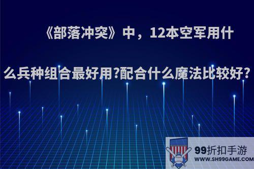 《部落冲突》中，12本空军用什么兵种组合最好用?配合什么魔法比较好?