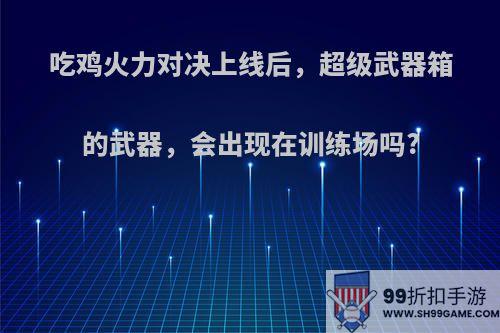 吃鸡火力对决上线后，超级武器箱的武器，会出现在训练场吗?