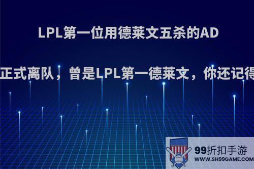 LPL第一位用德莱文五杀的ADC选手正式离队，曾是LPL第一德莱文，你还记得他吗?