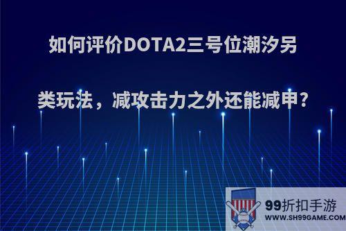 如何评价DOTA2三号位潮汐另类玩法，减攻击力之外还能减甲?