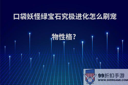 口袋妖怪绿宝石究极进化怎么刷宠物性格?