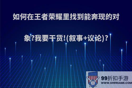 如何在王者荣耀里找到能奔现的对象?我要干货!(叙事+议论)?