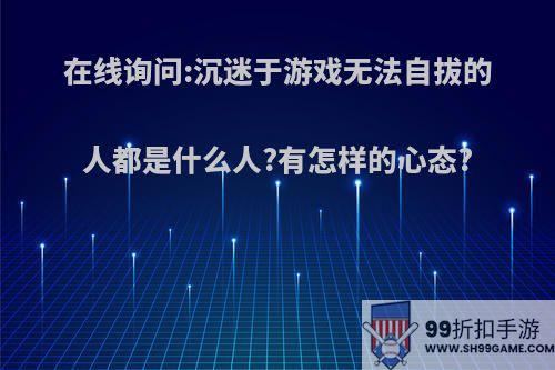 在线询问:沉迷于游戏无法自拔的人都是什么人?有怎样的心态?