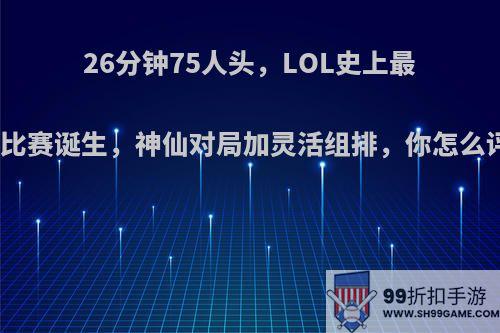 26分钟75人头，LOL史上最疯狂比赛诞生，神仙对局加灵活组排，你怎么评价?