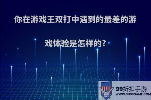 你在游戏王双打中遇到的最差的游戏体验是怎样的?