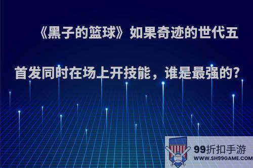 《黑子的篮球》如果奇迹的世代五首发同时在场上开技能，谁是最强的?