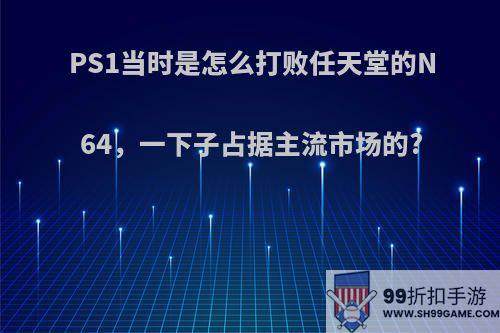 PS1当时是怎么打败任天堂的N64，一下子占据主流市场的?