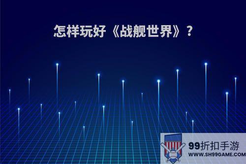 怎样玩好《战舰世界》?