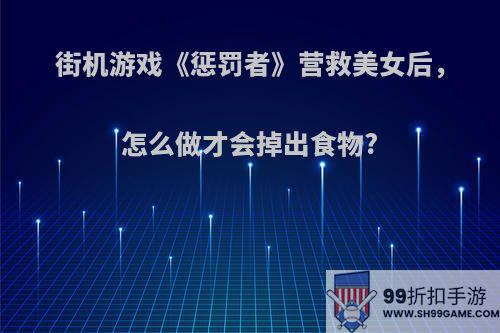 街机游戏《惩罚者》营救美女后，怎么做才会掉出食物?