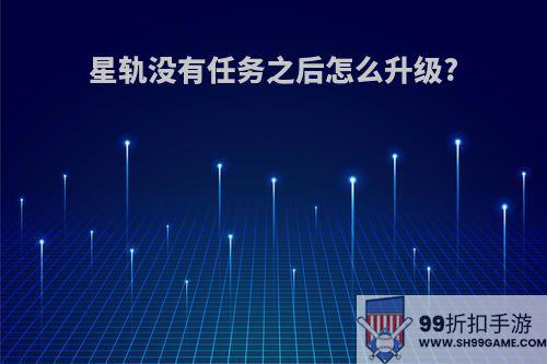 星轨没有任务之后怎么升级?