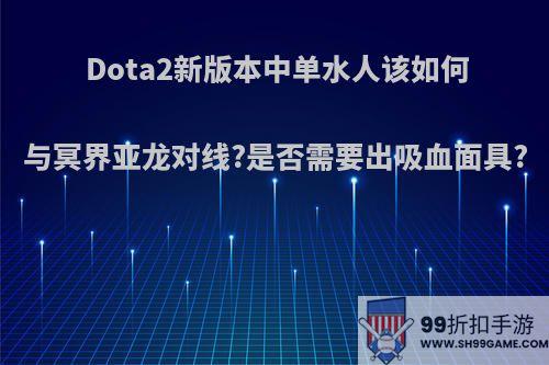 Dota2新版本中单水人该如何与冥界亚龙对线?是否需要出吸血面具?