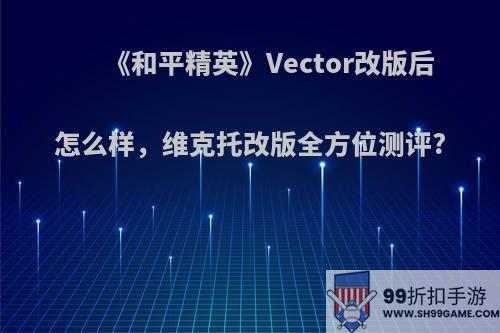 《和平精英》Vector改版后怎么样，维克托改版全方位测评?