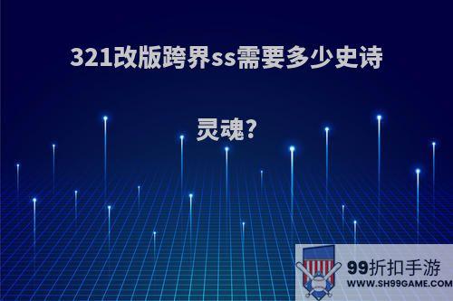 321改版跨界ss需要多少史诗灵魂?