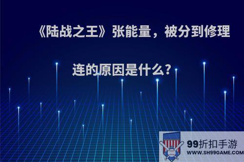 《陆战之王》张能量，被分到修理连的原因是什么?