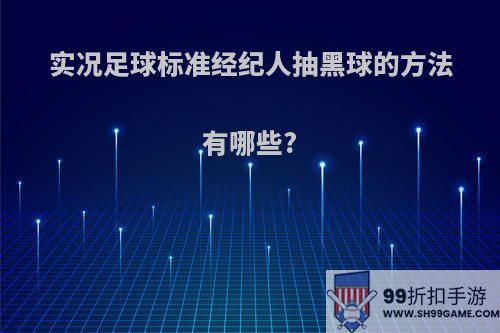 实况足球标准经纪人抽黑球的方法有哪些?